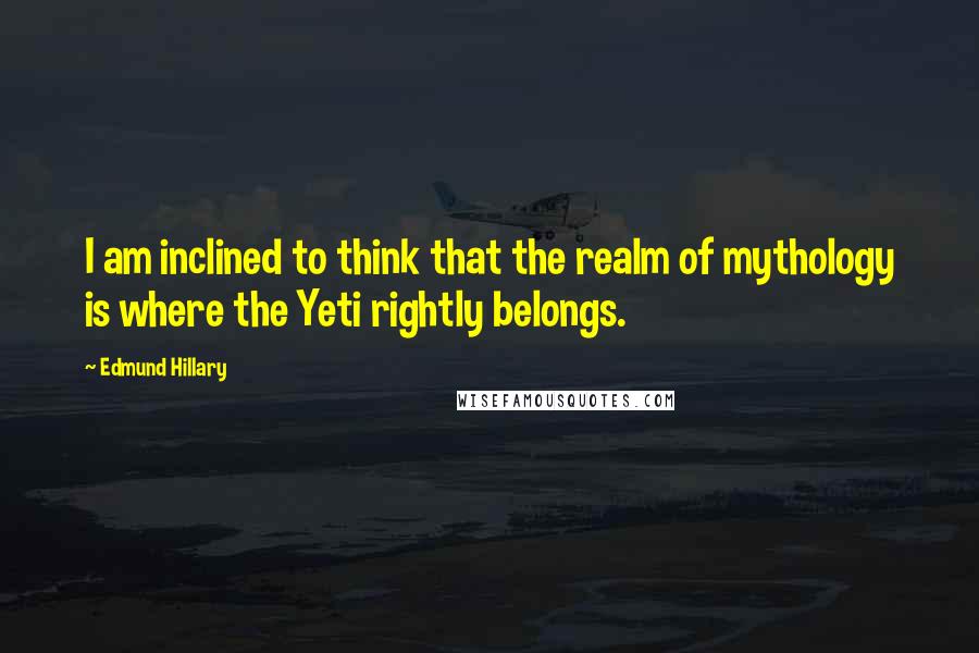 Edmund Hillary Quotes: I am inclined to think that the realm of mythology is where the Yeti rightly belongs.