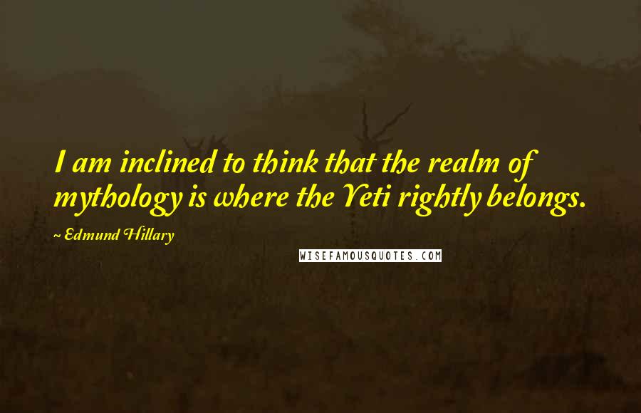 Edmund Hillary Quotes: I am inclined to think that the realm of mythology is where the Yeti rightly belongs.