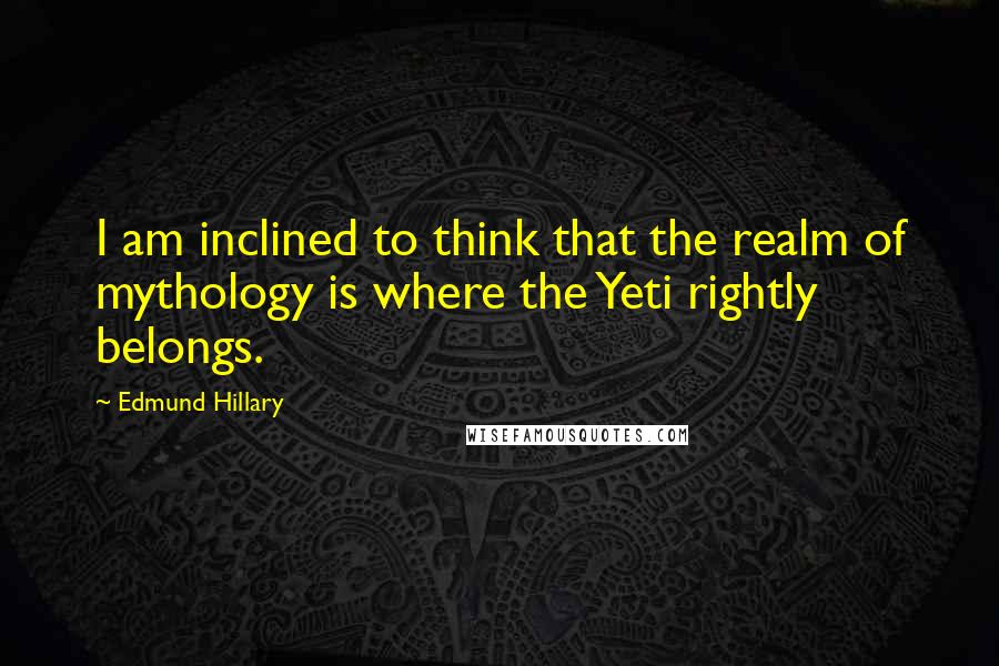 Edmund Hillary Quotes: I am inclined to think that the realm of mythology is where the Yeti rightly belongs.