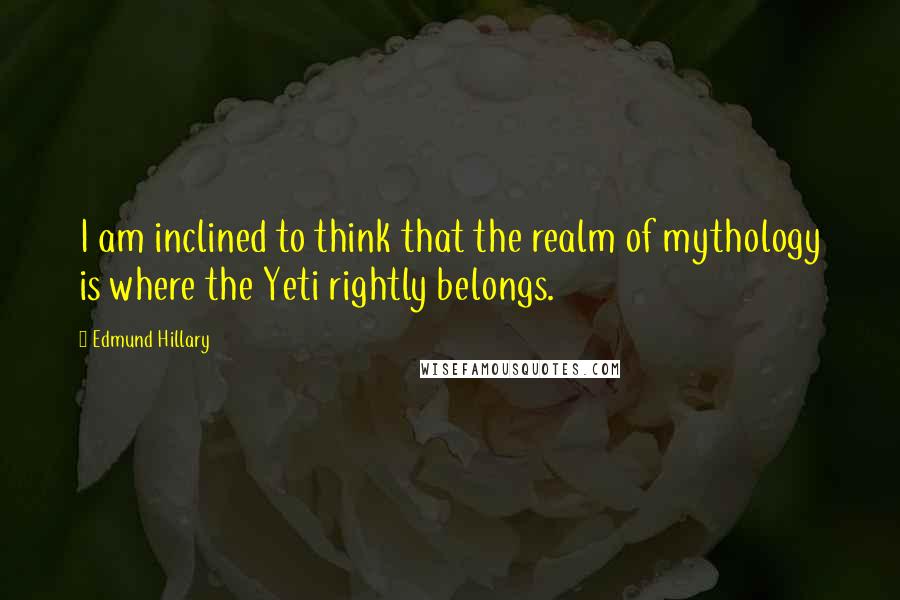 Edmund Hillary Quotes: I am inclined to think that the realm of mythology is where the Yeti rightly belongs.