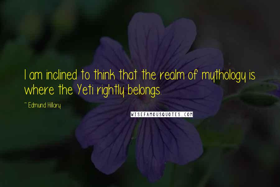 Edmund Hillary Quotes: I am inclined to think that the realm of mythology is where the Yeti rightly belongs.