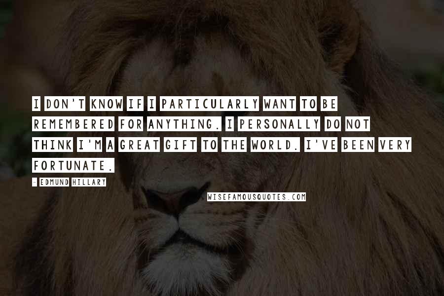 Edmund Hillary Quotes: I don't know if I particularly want to be remembered for anything. I personally do not think I'm a great gift to the world. I've been very fortunate.