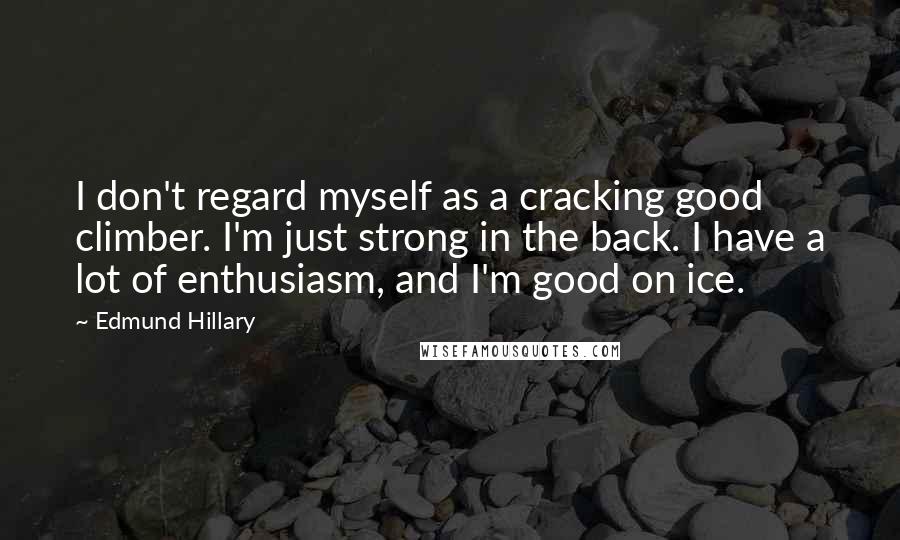 Edmund Hillary Quotes: I don't regard myself as a cracking good climber. I'm just strong in the back. I have a lot of enthusiasm, and I'm good on ice.