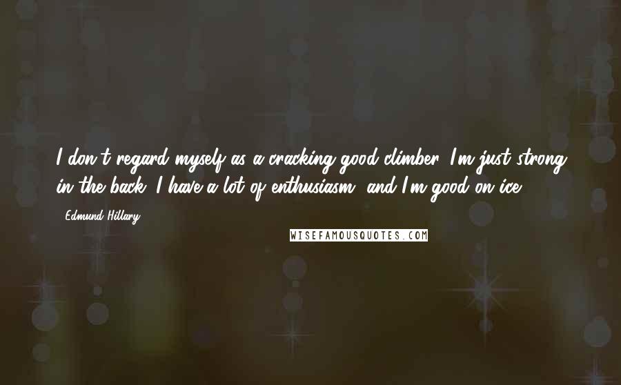 Edmund Hillary Quotes: I don't regard myself as a cracking good climber. I'm just strong in the back. I have a lot of enthusiasm, and I'm good on ice.