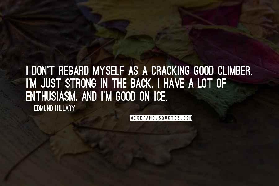 Edmund Hillary Quotes: I don't regard myself as a cracking good climber. I'm just strong in the back. I have a lot of enthusiasm, and I'm good on ice.