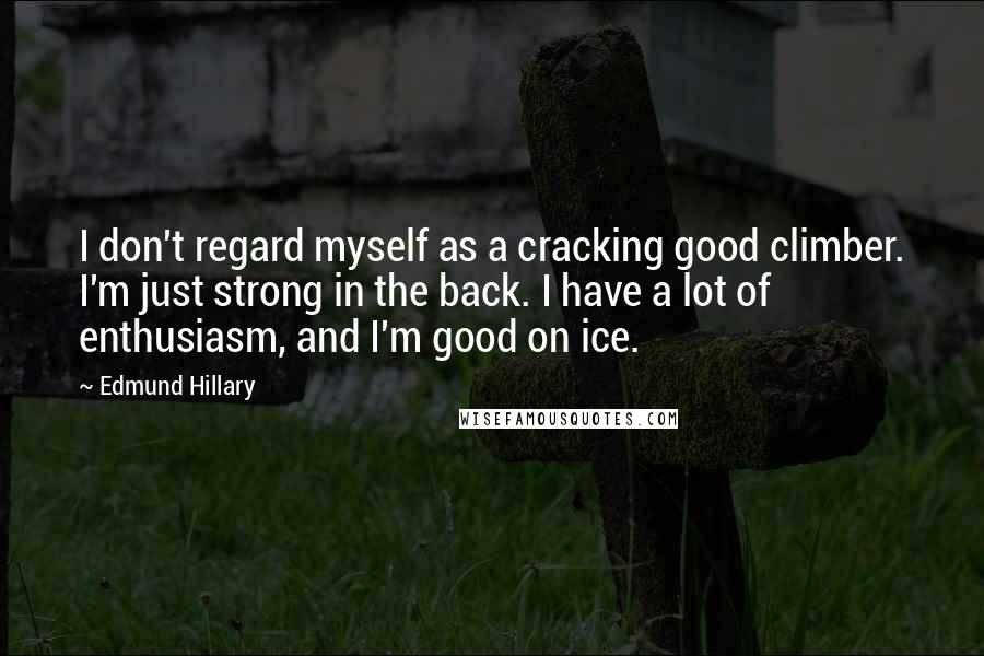 Edmund Hillary Quotes: I don't regard myself as a cracking good climber. I'm just strong in the back. I have a lot of enthusiasm, and I'm good on ice.