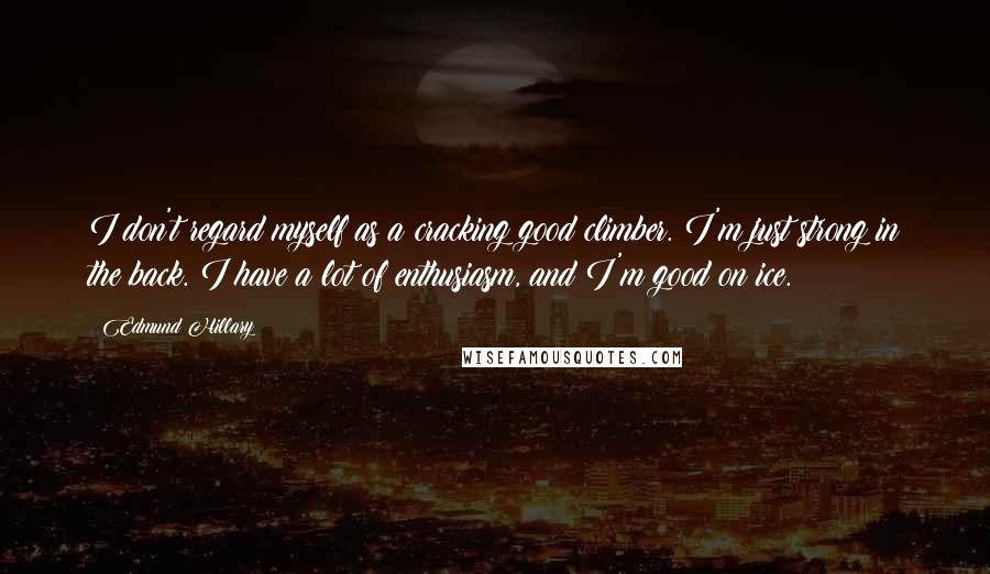 Edmund Hillary Quotes: I don't regard myself as a cracking good climber. I'm just strong in the back. I have a lot of enthusiasm, and I'm good on ice.