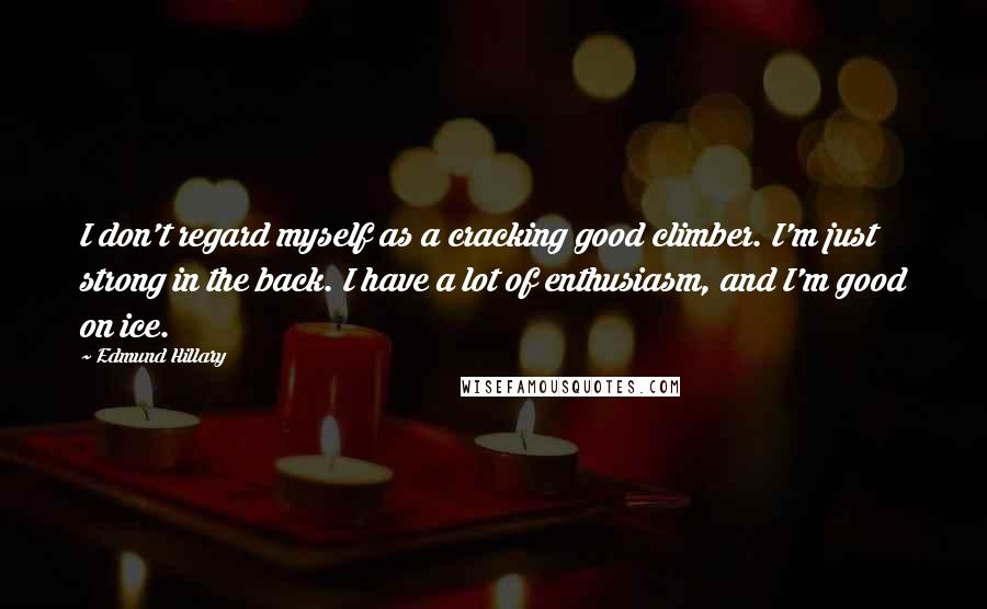 Edmund Hillary Quotes: I don't regard myself as a cracking good climber. I'm just strong in the back. I have a lot of enthusiasm, and I'm good on ice.