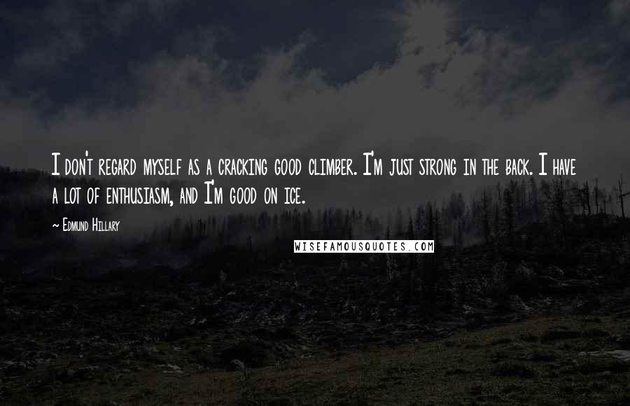 Edmund Hillary Quotes: I don't regard myself as a cracking good climber. I'm just strong in the back. I have a lot of enthusiasm, and I'm good on ice.