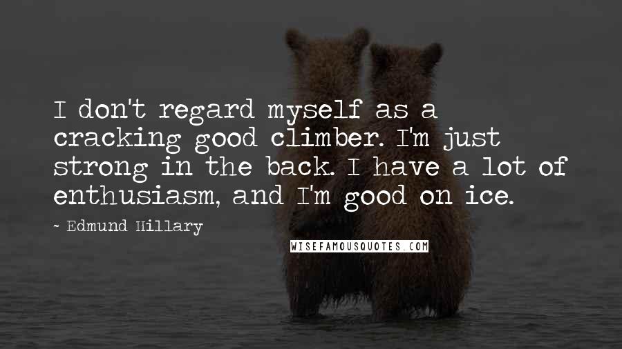 Edmund Hillary Quotes: I don't regard myself as a cracking good climber. I'm just strong in the back. I have a lot of enthusiasm, and I'm good on ice.