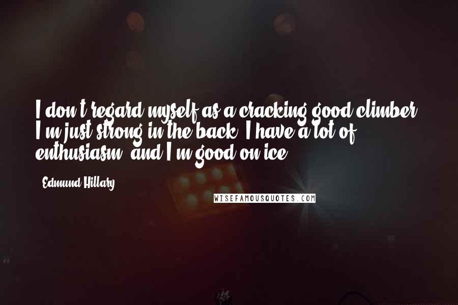 Edmund Hillary Quotes: I don't regard myself as a cracking good climber. I'm just strong in the back. I have a lot of enthusiasm, and I'm good on ice.