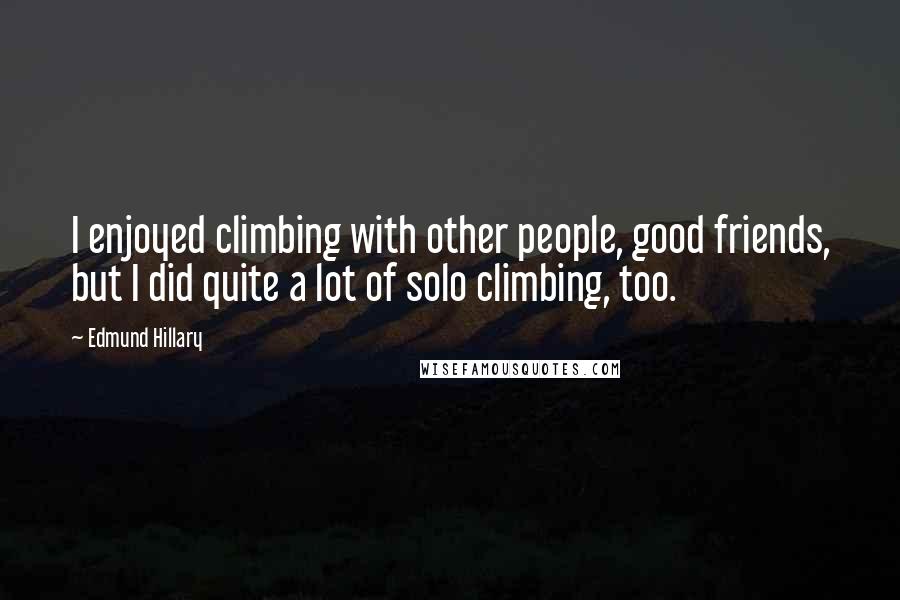 Edmund Hillary Quotes: I enjoyed climbing with other people, good friends, but I did quite a lot of solo climbing, too.