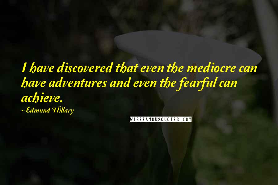 Edmund Hillary Quotes: I have discovered that even the mediocre can have adventures and even the fearful can achieve.