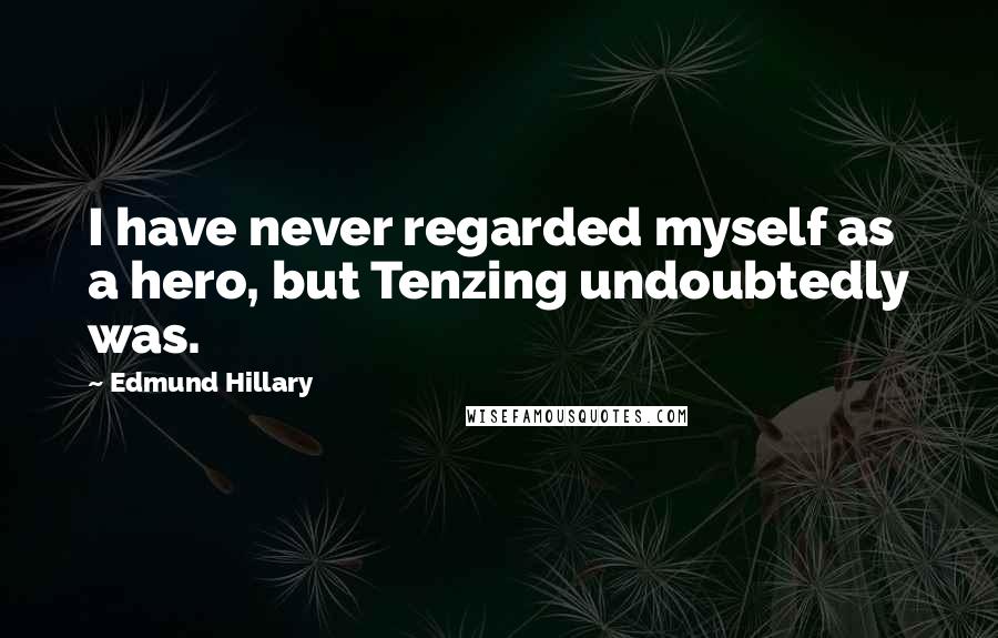 Edmund Hillary Quotes: I have never regarded myself as a hero, but Tenzing undoubtedly was.