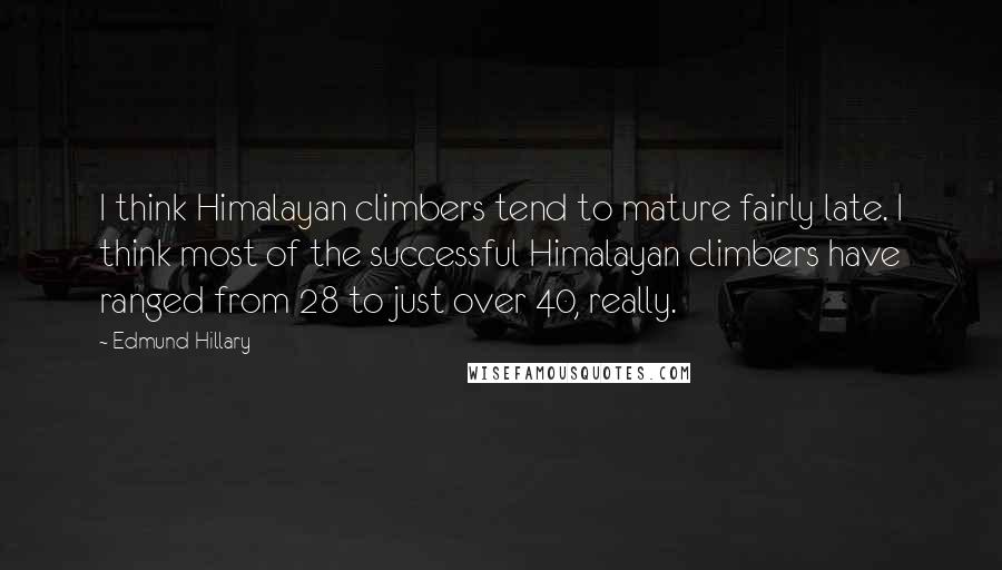 Edmund Hillary Quotes: I think Himalayan climbers tend to mature fairly late. I think most of the successful Himalayan climbers have ranged from 28 to just over 40, really.