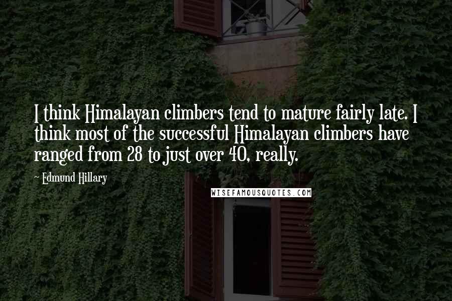 Edmund Hillary Quotes: I think Himalayan climbers tend to mature fairly late. I think most of the successful Himalayan climbers have ranged from 28 to just over 40, really.