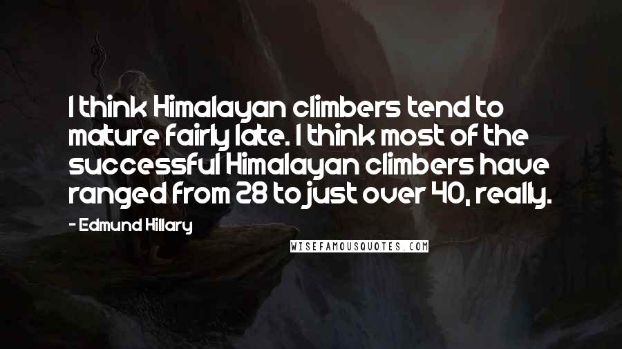 Edmund Hillary Quotes: I think Himalayan climbers tend to mature fairly late. I think most of the successful Himalayan climbers have ranged from 28 to just over 40, really.