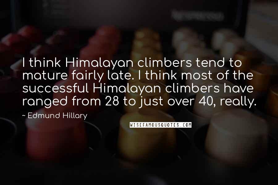 Edmund Hillary Quotes: I think Himalayan climbers tend to mature fairly late. I think most of the successful Himalayan climbers have ranged from 28 to just over 40, really.