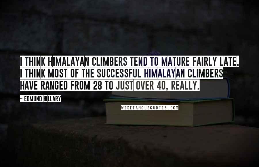 Edmund Hillary Quotes: I think Himalayan climbers tend to mature fairly late. I think most of the successful Himalayan climbers have ranged from 28 to just over 40, really.