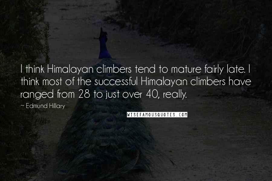 Edmund Hillary Quotes: I think Himalayan climbers tend to mature fairly late. I think most of the successful Himalayan climbers have ranged from 28 to just over 40, really.
