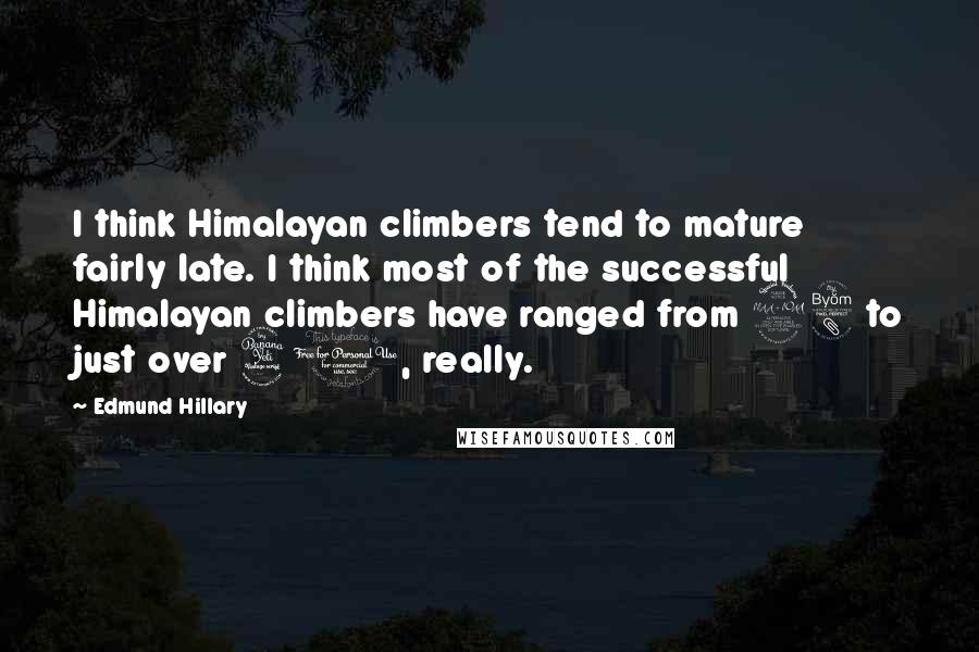 Edmund Hillary Quotes: I think Himalayan climbers tend to mature fairly late. I think most of the successful Himalayan climbers have ranged from 28 to just over 40, really.