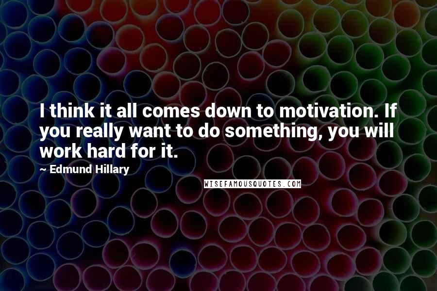 Edmund Hillary Quotes: I think it all comes down to motivation. If you really want to do something, you will work hard for it.