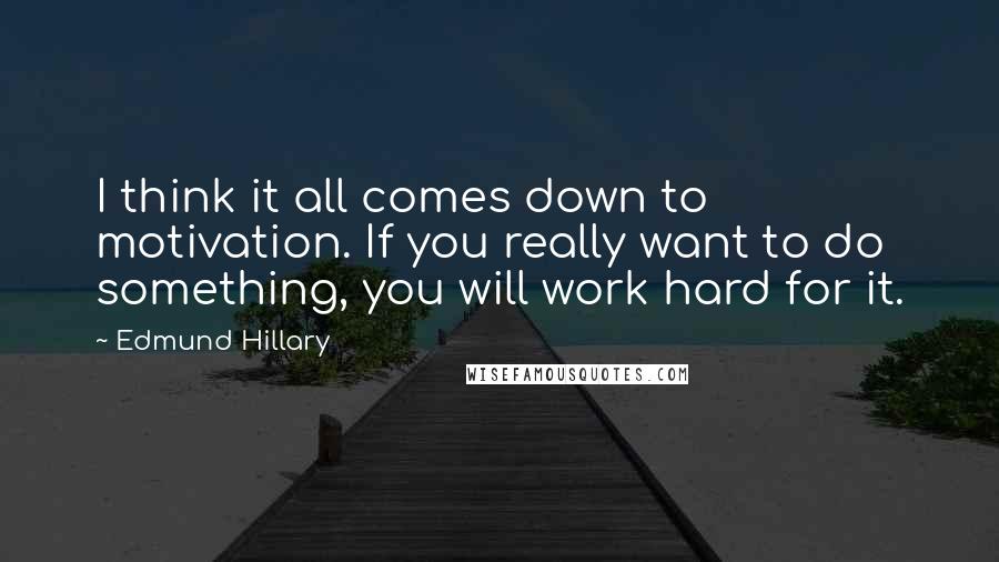 Edmund Hillary Quotes: I think it all comes down to motivation. If you really want to do something, you will work hard for it.