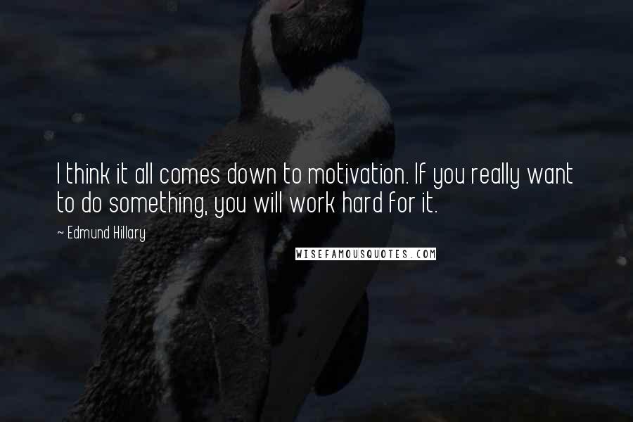 Edmund Hillary Quotes: I think it all comes down to motivation. If you really want to do something, you will work hard for it.