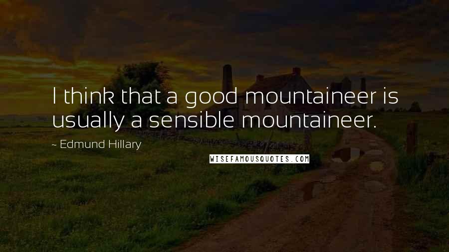 Edmund Hillary Quotes: I think that a good mountaineer is usually a sensible mountaineer.