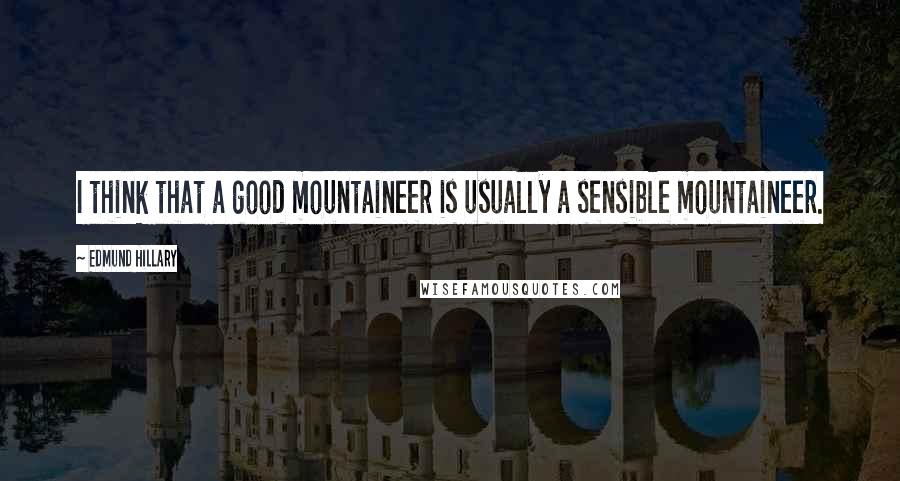 Edmund Hillary Quotes: I think that a good mountaineer is usually a sensible mountaineer.