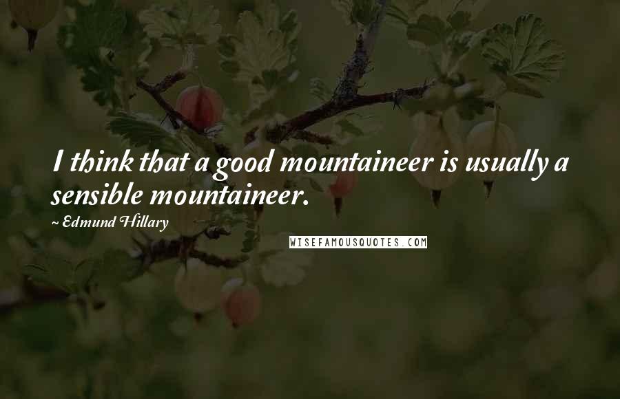 Edmund Hillary Quotes: I think that a good mountaineer is usually a sensible mountaineer.
