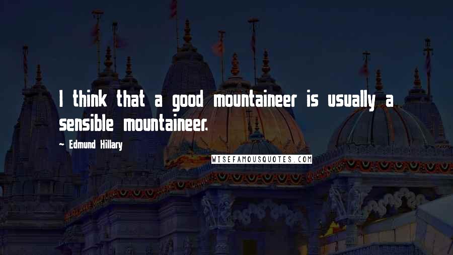 Edmund Hillary Quotes: I think that a good mountaineer is usually a sensible mountaineer.