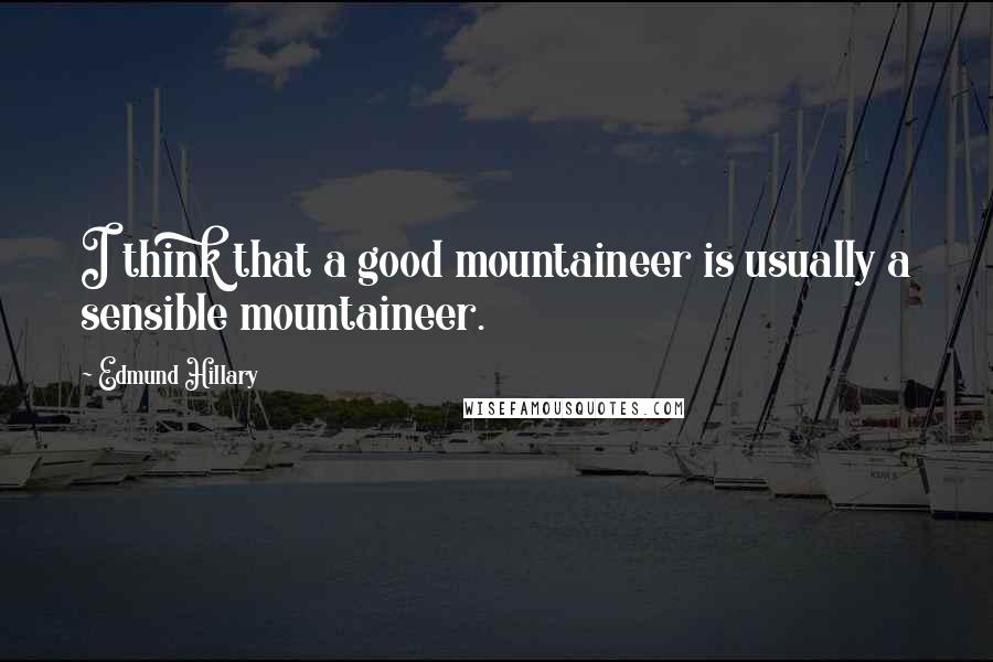 Edmund Hillary Quotes: I think that a good mountaineer is usually a sensible mountaineer.