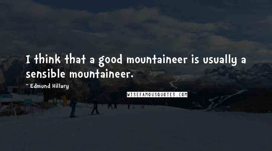 Edmund Hillary Quotes: I think that a good mountaineer is usually a sensible mountaineer.