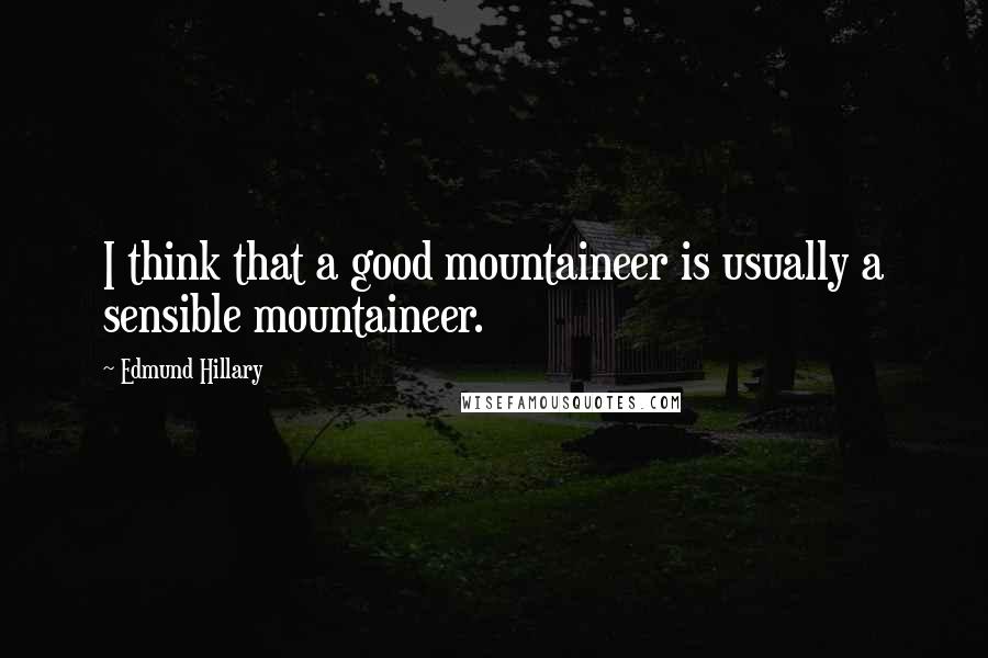 Edmund Hillary Quotes: I think that a good mountaineer is usually a sensible mountaineer.