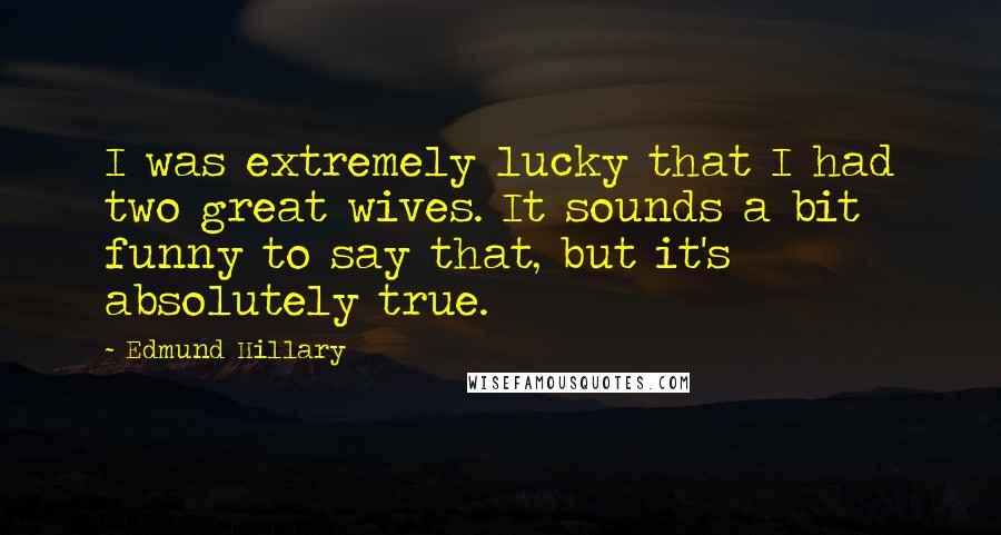 Edmund Hillary Quotes: I was extremely lucky that I had two great wives. It sounds a bit funny to say that, but it's absolutely true.