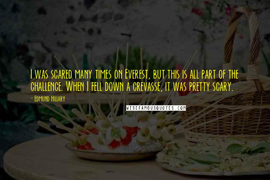 Edmund Hillary Quotes: I was scared many times on Everest, but this is all part of the challenge. When I fell down a crevasse, it was pretty scary.