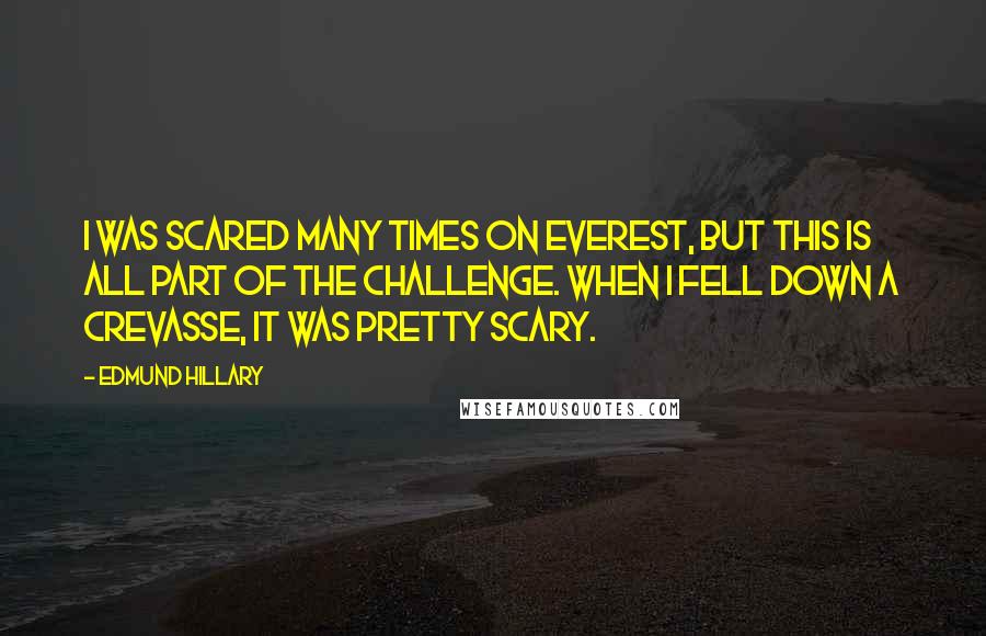 Edmund Hillary Quotes: I was scared many times on Everest, but this is all part of the challenge. When I fell down a crevasse, it was pretty scary.