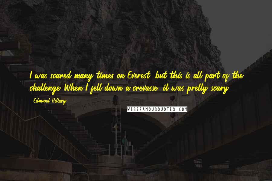 Edmund Hillary Quotes: I was scared many times on Everest, but this is all part of the challenge. When I fell down a crevasse, it was pretty scary.