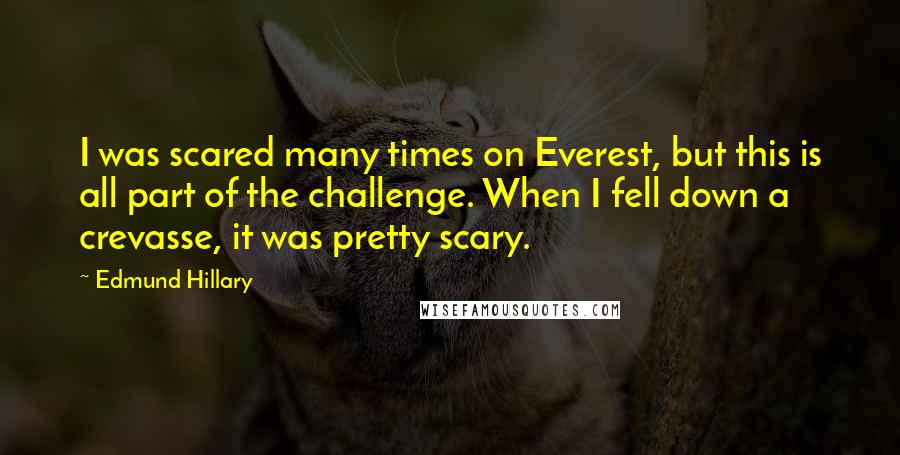 Edmund Hillary Quotes: I was scared many times on Everest, but this is all part of the challenge. When I fell down a crevasse, it was pretty scary.