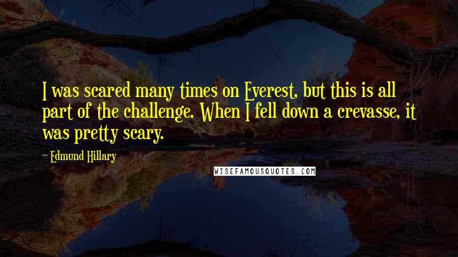 Edmund Hillary Quotes: I was scared many times on Everest, but this is all part of the challenge. When I fell down a crevasse, it was pretty scary.