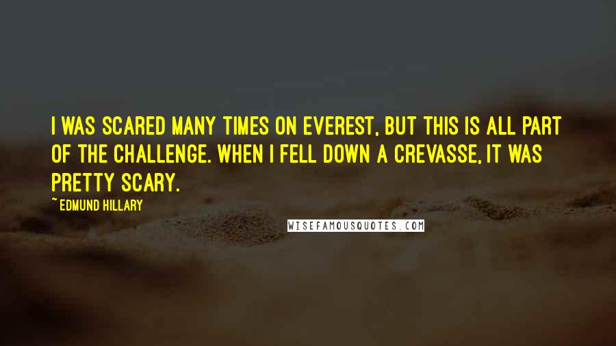 Edmund Hillary Quotes: I was scared many times on Everest, but this is all part of the challenge. When I fell down a crevasse, it was pretty scary.