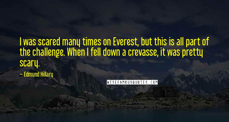 Edmund Hillary Quotes: I was scared many times on Everest, but this is all part of the challenge. When I fell down a crevasse, it was pretty scary.