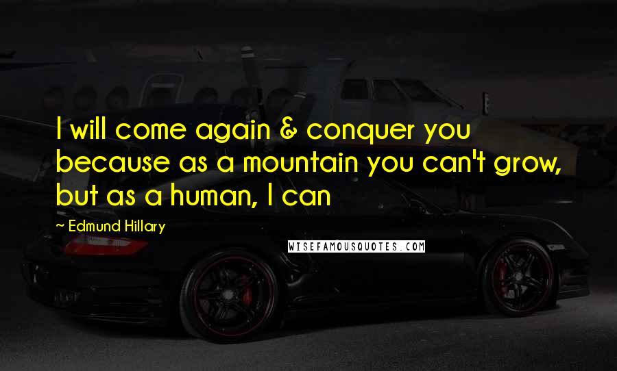 Edmund Hillary Quotes: I will come again & conquer you because as a mountain you can't grow, but as a human, I can