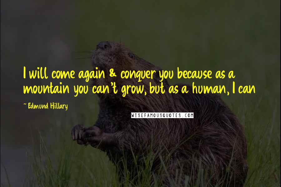 Edmund Hillary Quotes: I will come again & conquer you because as a mountain you can't grow, but as a human, I can