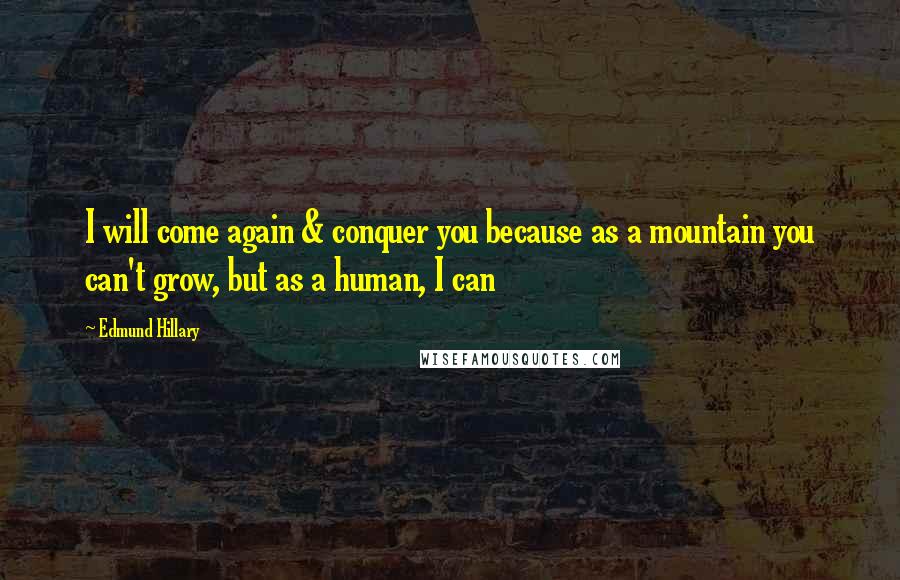 Edmund Hillary Quotes: I will come again & conquer you because as a mountain you can't grow, but as a human, I can