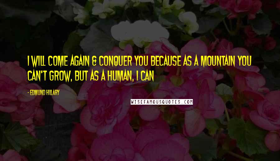 Edmund Hillary Quotes: I will come again & conquer you because as a mountain you can't grow, but as a human, I can
