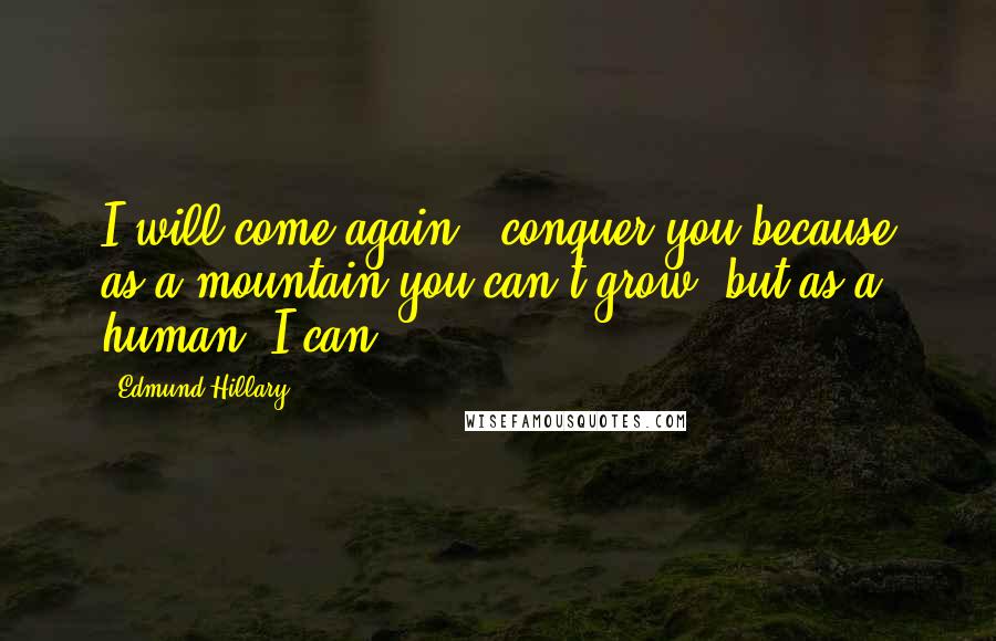 Edmund Hillary Quotes: I will come again & conquer you because as a mountain you can't grow, but as a human, I can