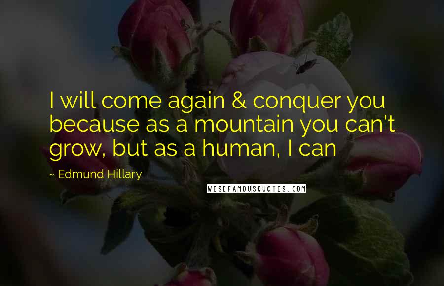 Edmund Hillary Quotes: I will come again & conquer you because as a mountain you can't grow, but as a human, I can