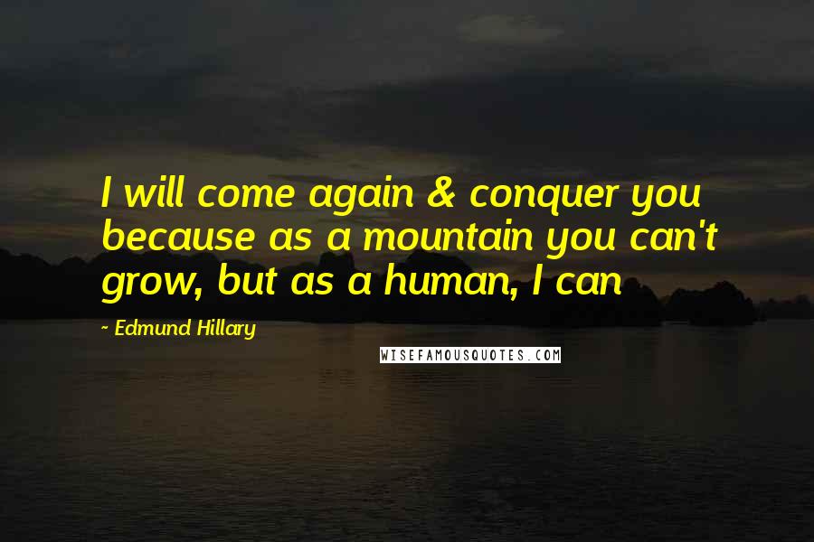 Edmund Hillary Quotes: I will come again & conquer you because as a mountain you can't grow, but as a human, I can